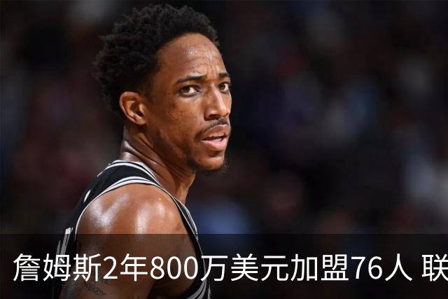 詹姆斯2年800万美元加盟76人 联手大帝+马克西+布朗